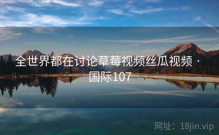 全世界都在讨论草莓视频丝瓜视频 · 国际107  第2张 全世界都在讨论草莓视频丝瓜视频 · 国际107  第2张