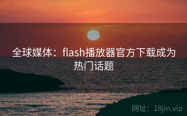 全球媒体:flash播放器官方下载成为热门话题