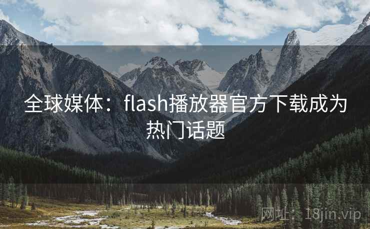 全球媒体:flash播放器官方下载成为热门话题  第2张 全球媒体:flash播放器官方下载成为热门话题  第2张