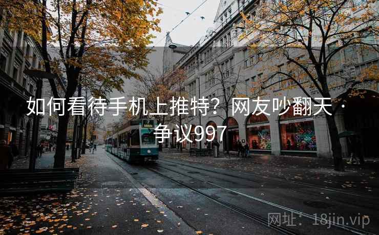 如何看待手机上推特?网友吵翻天 · 争议997