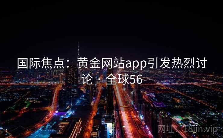 国际焦点:黄金网站app引发热烈讨论 · 全球56