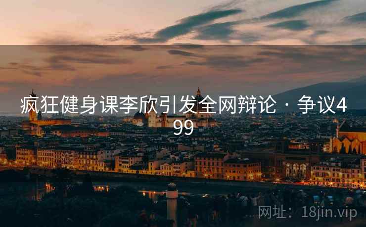 疯狂健身课李欣引发全网辩论 · 争议499