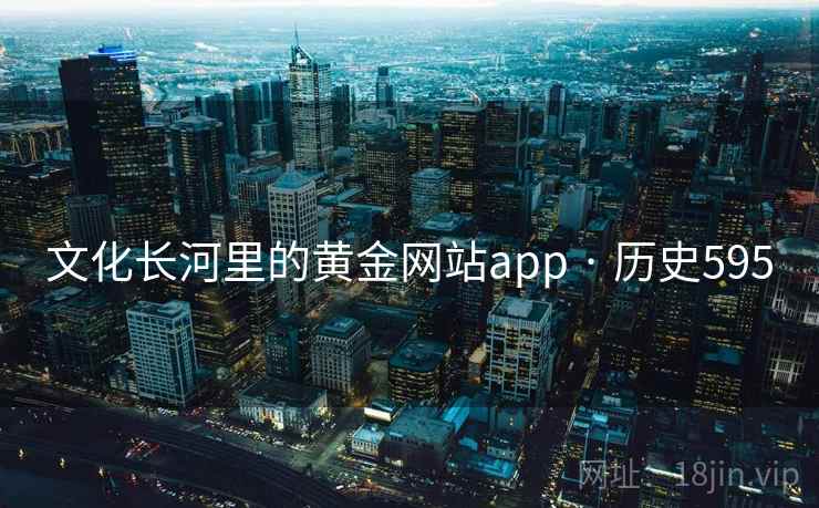 文化长河里的黄金网站app · 历史595  第2张 文化长河里的黄金网站app · 历史595  第2张