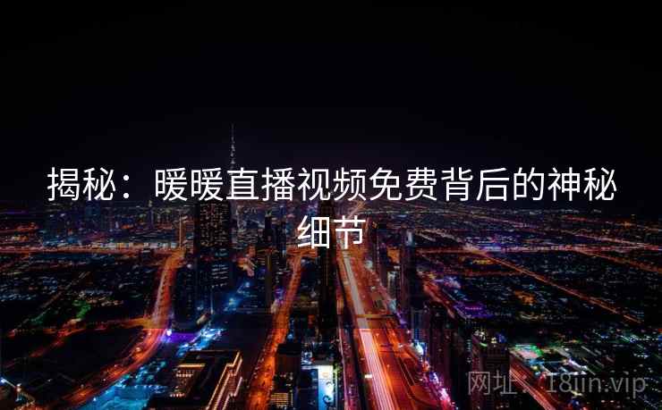 揭秘:暖暖直播视频免费背后的神秘细节  第2张 揭秘:暖暖直播视频免费背后的神秘细节  第2张