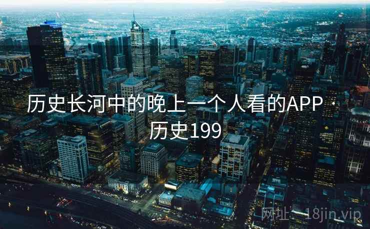 历史长河中的晚上一个人看的APP · 历史199  第2张 历史长河中的晚上一个人看的APP · 历史199  第2张