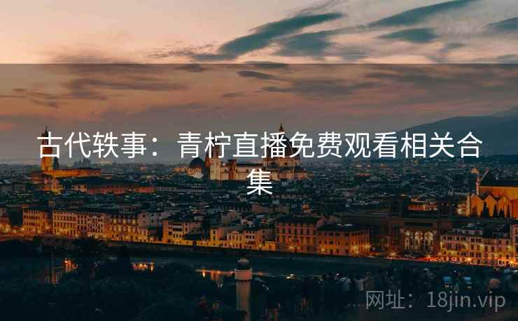 古代轶事:青柠直播免费观看相关合集  第2张 古代轶事:青柠直播免费观看相关合集  第2张