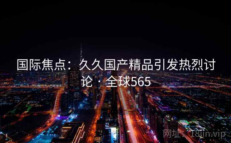 国际焦点:久久国产精品引发热烈讨论 · 全球565