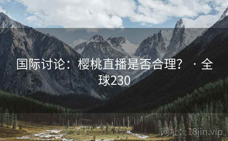 国际讨论:樱桃直播是否合理? · 全球230  第2张 国际讨论:樱桃直播是否合理? · 全球230  第2张