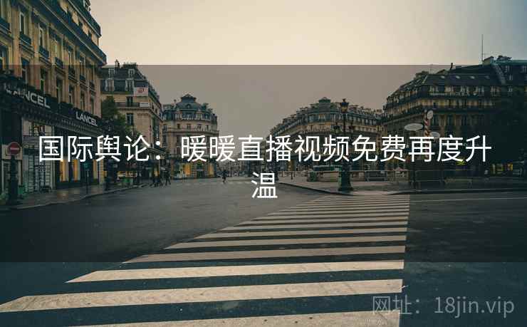 国际舆论:暖暖直播视频免费再度升温