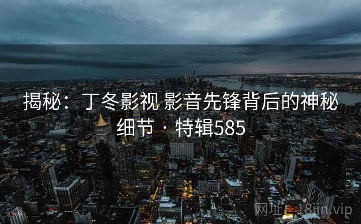 揭秘:丁冬影视 影音先锋背后的神秘细节 · 特辑585  第2张 揭秘:丁冬影视 影音先锋背后的神秘细节 · 特辑585  第2张