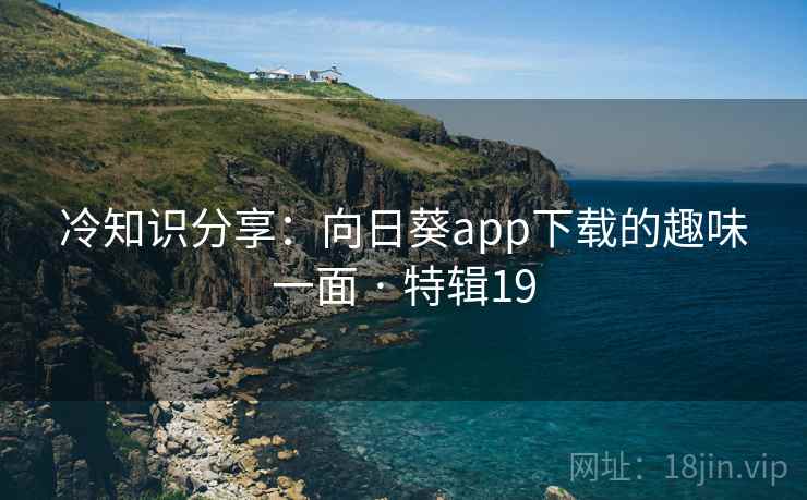 冷知识分享:向日葵app下载的趣味一面 · 特辑19