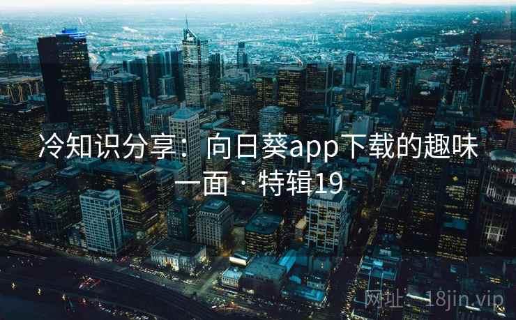 冷知识分享:向日葵app下载的趣味一面 · 特辑19  第2张 冷知识分享:向日葵app下载的趣味一面 · 特辑19  第2张