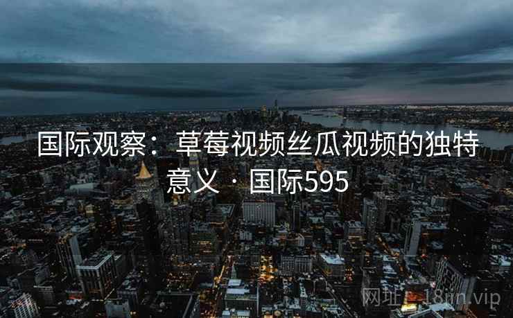 国际观察：草莓视频丝瓜视频的独特意义 · 国际595  第2张