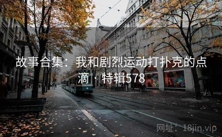 故事合集：我和剧烈运动打扑克的点滴 · 特辑578  第1张