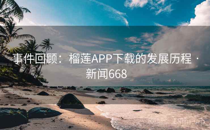 事件回顾:榴莲APP下载的发展历程 · 新闻668  第2张 事件回顾:榴莲APP下载的发展历程 · 新闻668  第2张