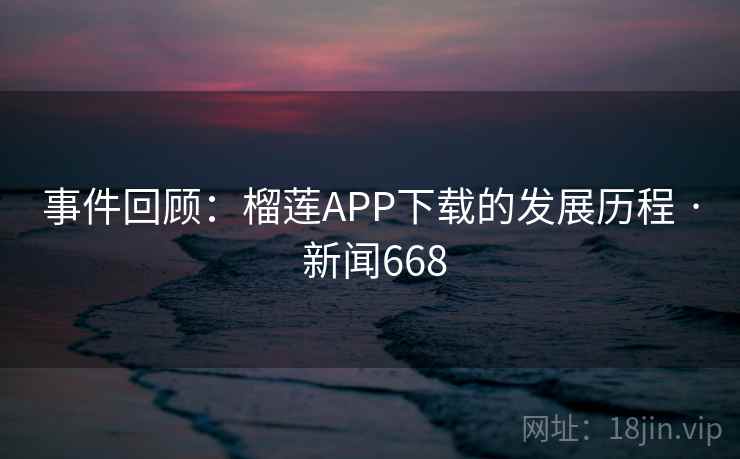 事件回顾:榴莲APP下载的发展历程 · 新闻668