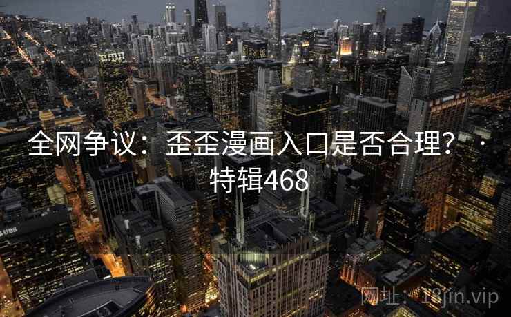 全网争议：歪歪漫画入口是否合理？ · 特辑468  第1张