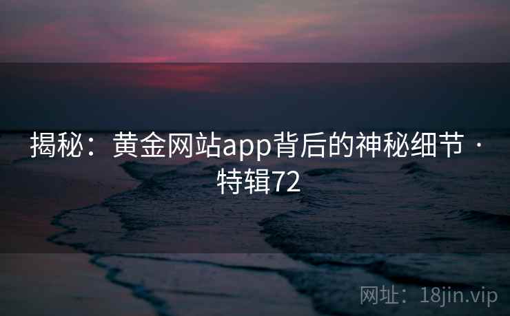 揭秘:黄金网站app背后的神秘细节 · 特辑72