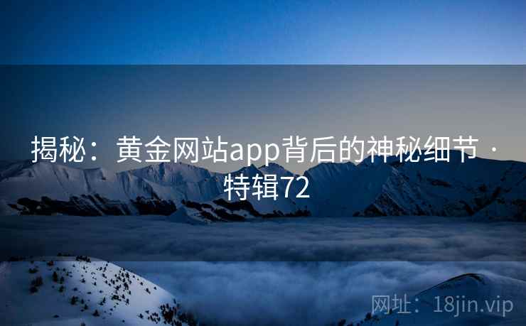 揭秘:黄金网站app背后的神秘细节 · 特辑72  第2张 揭秘:黄金网站app背后的神秘细节 · 特辑72  第2张