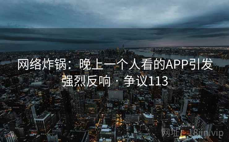 网络炸锅：晚上一个人看的APP引发强烈反响 · 争议113  第2张