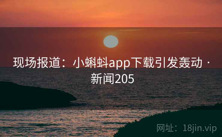 现场报道:小蝌蚪app下载引发轰动 · 新闻205  第2张 现场报道:小蝌蚪app下载引发轰动 · 新闻205  第2张