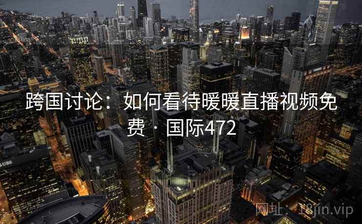 跨国讨论:如何看待暖暖直播视频免费 · 国际472  第2张 跨国讨论:如何看待暖暖直播视频免费 · 国际472  第2张