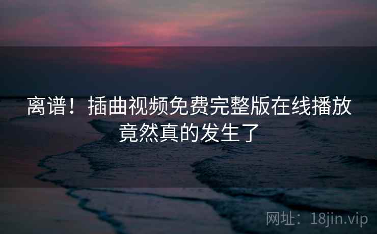 离谱!插曲视频免费完整版在线播放竟然真的发生了  第2张 离谱!插曲视频免费完整版在线播放竟然真的发生了  第2张