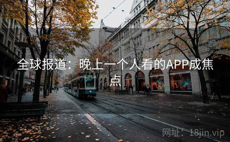 全球报道:晚上一个人看的APP成焦点
