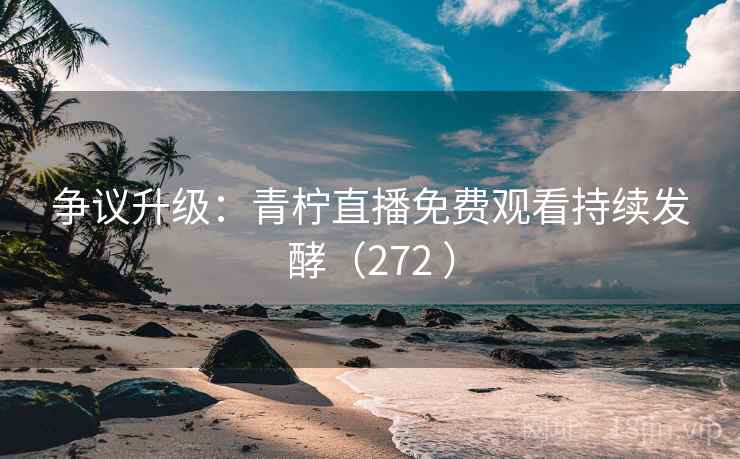 争议升级:青柠直播免费观看持续发酵(272 )  第2张 争议升级:青柠直播免费观看持续发酵(272 )  第2张