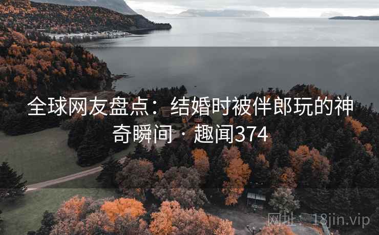 全球网友盘点:结婚时被伴郎玩的神奇瞬间 · 趣闻374