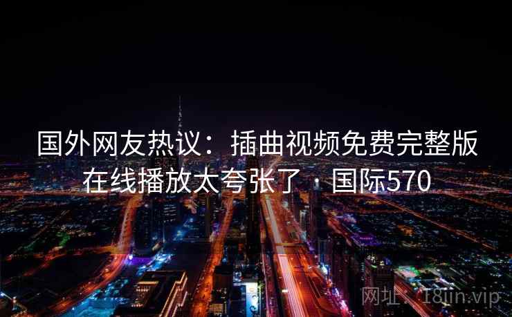 国外网友热议:插曲视频免费完整版在线播放太夸张了 · 国际570