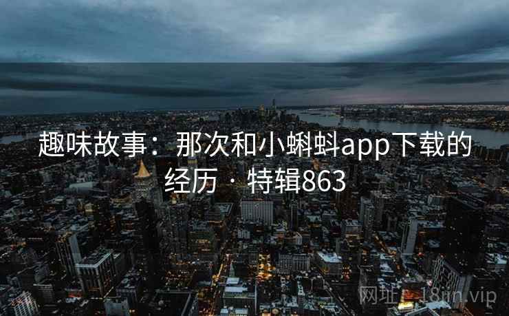 趣味故事:那次和小蝌蚪app下载的经历 · 特辑863  第2张 趣味故事:那次和小蝌蚪app下载的经历 · 特辑863  第2张
