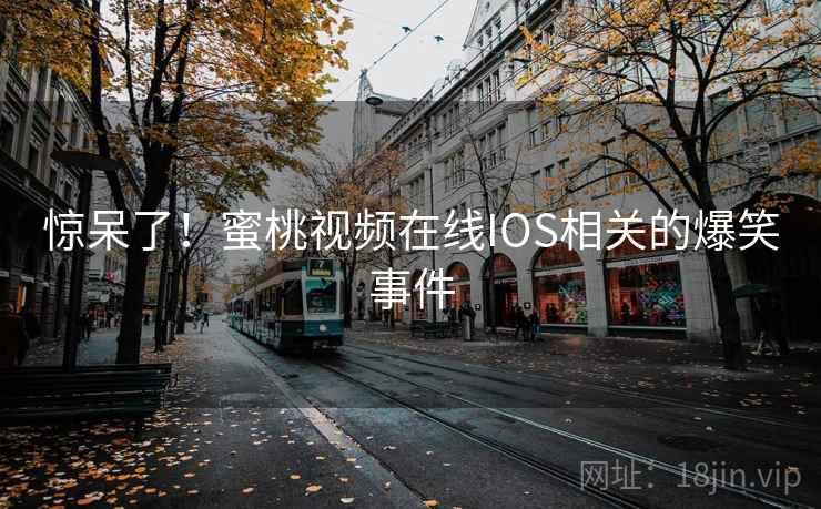 惊呆了!蜜桃视频在线IOS相关的爆笑事件  第2张 惊呆了!蜜桃视频在线IOS相关的爆笑事件  第2张