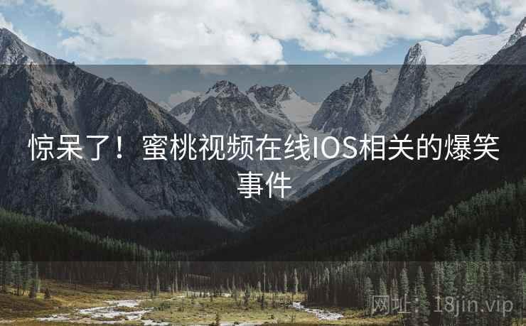 惊呆了!蜜桃视频在线IOS相关的爆笑事件