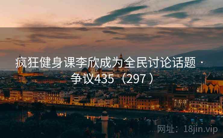 疯狂健身课李欣成为全民讨论话题 · 争议435(297 )