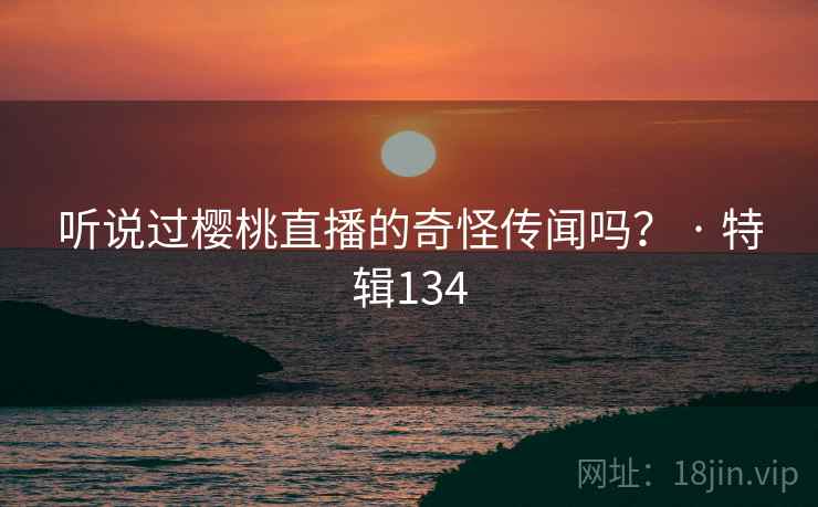 听说过樱桃直播的奇怪传闻吗? · 特辑134  第2张 听说过樱桃直播的奇怪传闻吗? · 特辑134  第2张