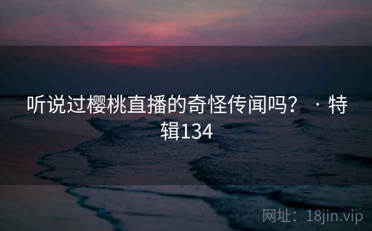 听说过樱桃直播的奇怪传闻吗? · 特辑134  第1张 听说过樱桃直播的奇怪传闻吗? · 特辑134  第1张