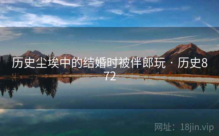 历史尘埃中的结婚时被伴郎玩 · 历史872