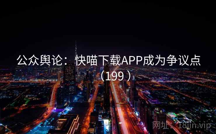 公众舆论:快喵下载APP成为争议点(199 )  第2张 公众舆论:快喵下载APP成为争议点(199 )  第2张