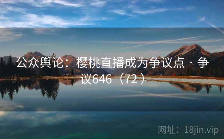 公众舆论:樱桃直播成为争议点 · 争议646(72 )  第2张 公众舆论:樱桃直播成为争议点 · 争议646(72 )  第2张