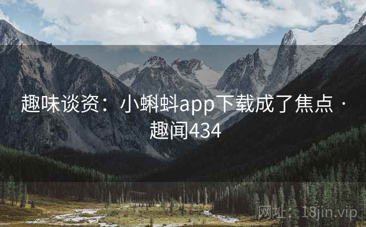 趣味谈资:小蝌蚪app下载成了焦点 · 趣闻434  第2张 趣味谈资:小蝌蚪app下载成了焦点 · 趣闻434  第2张