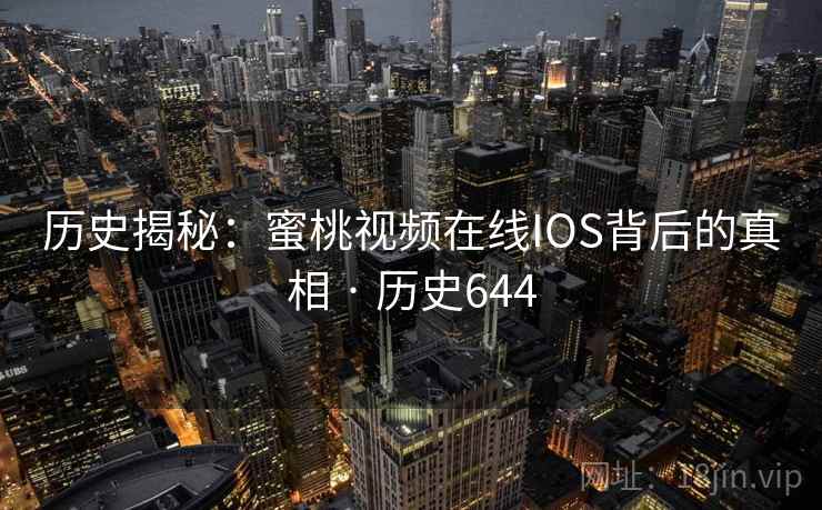 历史揭秘:蜜桃视频在线IOS背后的真相 · 历史644  第1张 历史揭秘:蜜桃视频在线IOS背后的真相 · 历史644  第1张