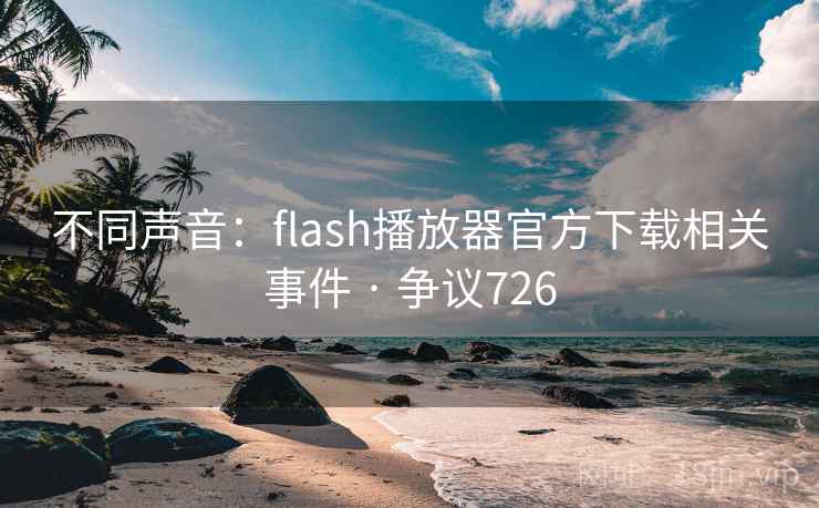 不同声音:flash播放器官方下载相关事件 · 争议726  第1张 不同声音:flash播放器官方下载相关事件 · 争议726  第1张