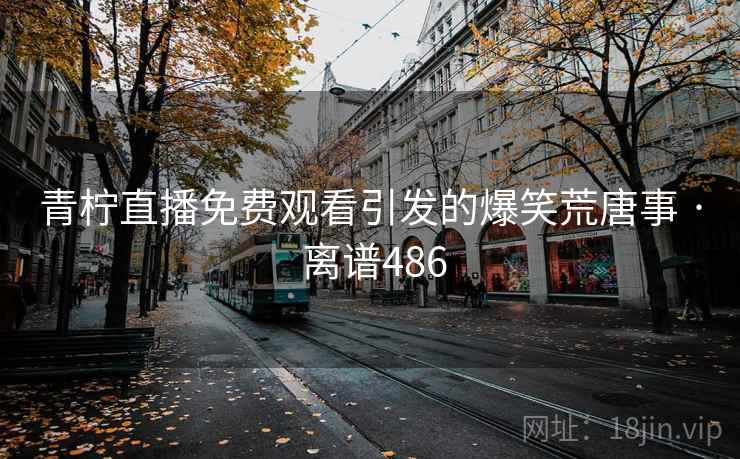 青柠直播免费观看引发的爆笑荒唐事 · 离谱486  第2张 青柠直播免费观看引发的爆笑荒唐事 · 离谱486  第2张