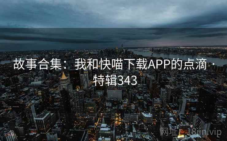 故事合集:我和快喵下载APP的点滴 · 特辑343  第1张 故事合集:我和快喵下载APP的点滴 · 特辑343  第1张