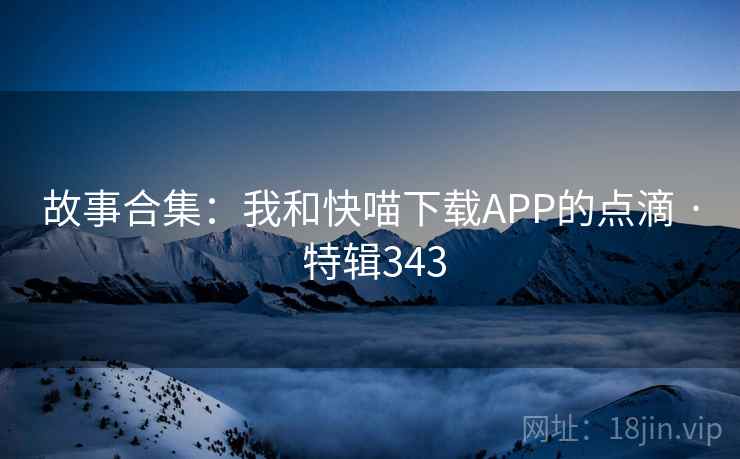 故事合集:我和快喵下载APP的点滴 · 特辑343  第2张 故事合集:我和快喵下载APP的点滴 · 特辑343  第2张
