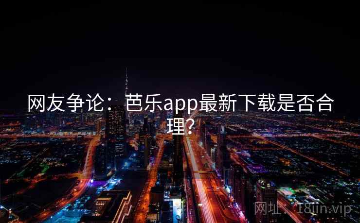 网友争论:芭乐app最新下载是否合理?  第2张 网友争论:芭乐app最新下载是否合理?  第2张