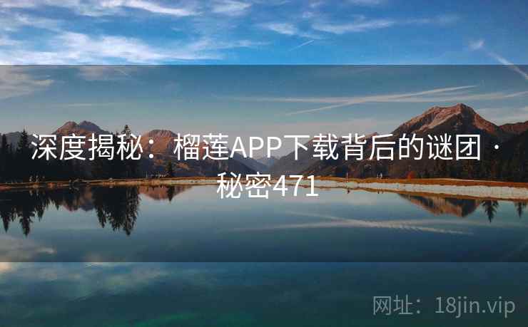 深度揭秘:榴莲APP下载背后的谜团 · 秘密471  第2张 深度揭秘:榴莲APP下载背后的谜团 · 秘密471  第2张