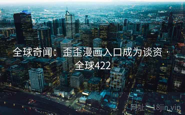 全球奇闻:歪歪漫画入口成为谈资 · 全球422  第2张 全球奇闻:歪歪漫画入口成为谈资 · 全球422  第2张