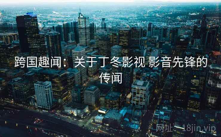 跨国趣闻:关于丁冬影视 影音先锋的传闻  第2张 跨国趣闻:关于丁冬影视 影音先锋的传闻  第2张